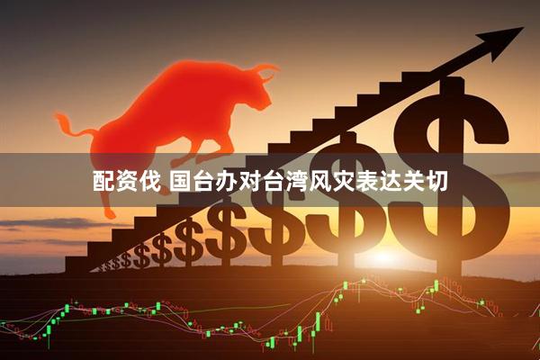 配资伐 国台办对台湾风灾表达关切