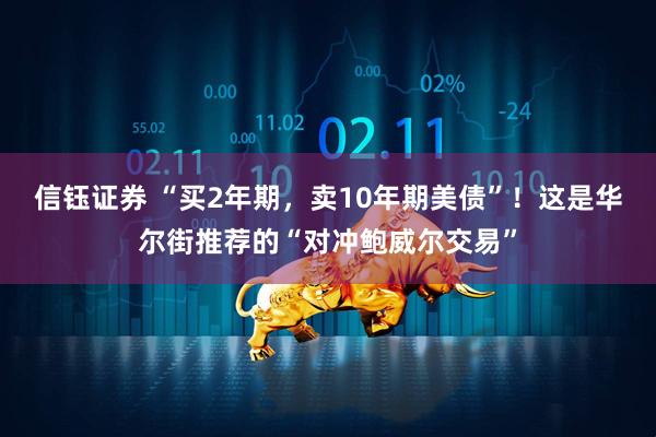 信钰证券 “买2年期，卖10年期美债”！这是华尔街推荐的“对冲鲍威尔交易”