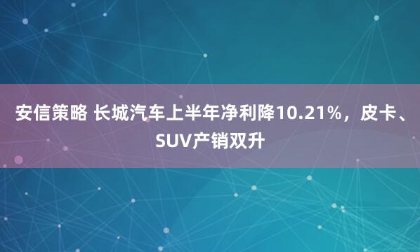 安信策略 长城汽车上半年净利降10.21%，皮卡、SUV产销双升