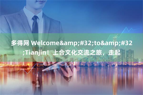 多得网 Welcome&#32;to&#32;Tianjin！上合文化交流之旅，走起