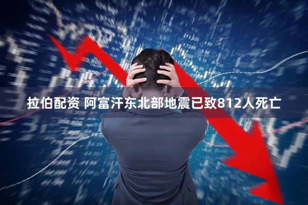 拉伯配资 阿富汗东北部地震已致812人死亡