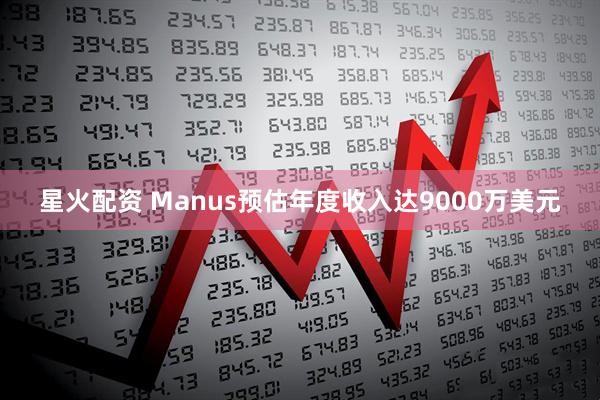 星火配资 Manus预估年度收入达9000万美元