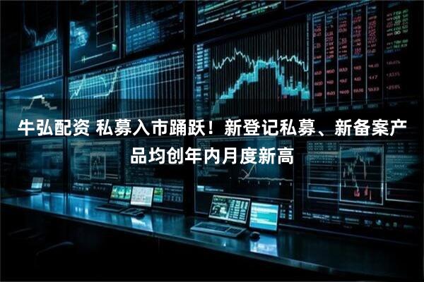 牛弘配资 私募入市踊跃！新登记私募、新备案产品均创年内月度新高
