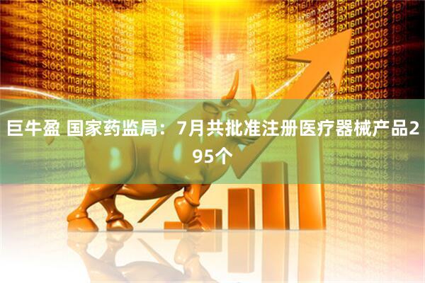 巨牛盈 国家药监局：7月共批准注册医疗器械产品295个
