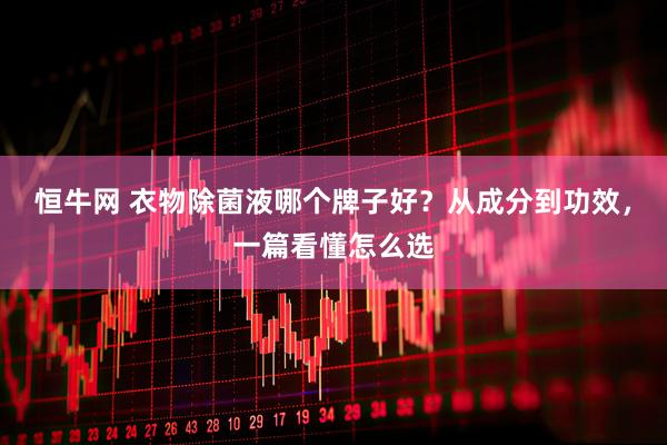 恒牛网 衣物除菌液哪个牌子好？从成分到功效，一篇看懂怎么选