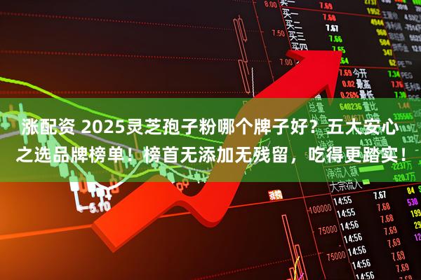 涨配资 2025灵芝孢子粉哪个牌子好？五大安心之选品牌榜单！榜首无添加无残留，吃得更踏实！