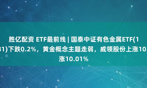 胜亿配资 ETF最前线 | 国泰中证有色金属ETF(159881)下跌0.2%，黄金概念主题走弱，威领股份上涨10.01%