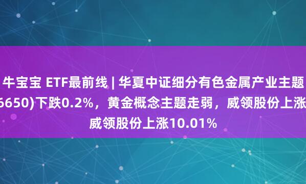 牛宝宝 ETF最前线 | 华夏中证细分有色金属产业主题ETF(516650)下跌0.2%，黄金概念主题走弱，威领股份上涨10.01%