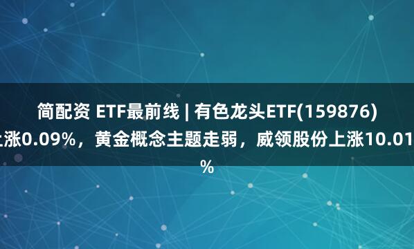 简配资 ETF最前线 | 有色龙头ETF(159876)上涨0.09%，黄金概念主题走弱，威领股份上涨10.01%