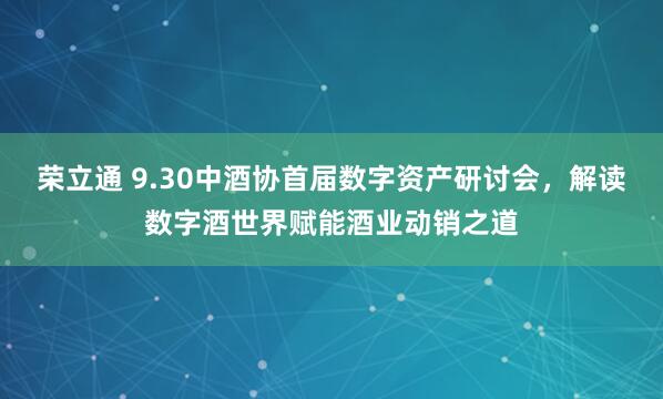 荣立通 9.30中酒协首届数字资产研讨会，解读数字酒世界赋能酒业动销之道