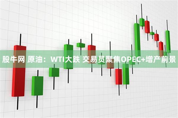 股牛网 原油：WTI大跌 交易员聚焦OPEC+增产前景