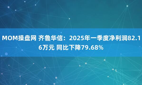 MOM操盘网 齐鲁华信：2025年一季度净利润82.16万元 同比下降79.68%