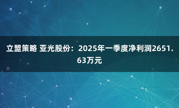 立盟策略 亚光股份：2025年一季度净利润2651.63万元