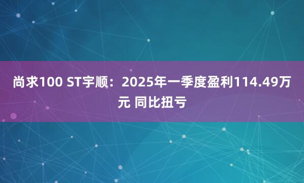 尚求100 ST宇顺：2025年一季度盈利114.49万元 同比扭亏