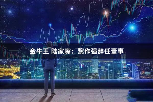 金牛王 陆家嘴：黎作强辞任董事