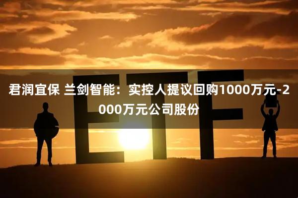 君润宜保 兰剑智能：实控人提议回购1000万元-2000万元公司股份