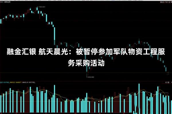 融金汇银 航天晨光：被暂停参加军队物资工程服务采购活动