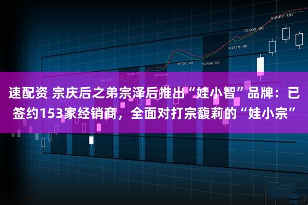 速配资 宗庆后之弟宗泽后推出“娃小智”品牌：已签约153家经销商，全面对打宗馥莉的“娃小宗”