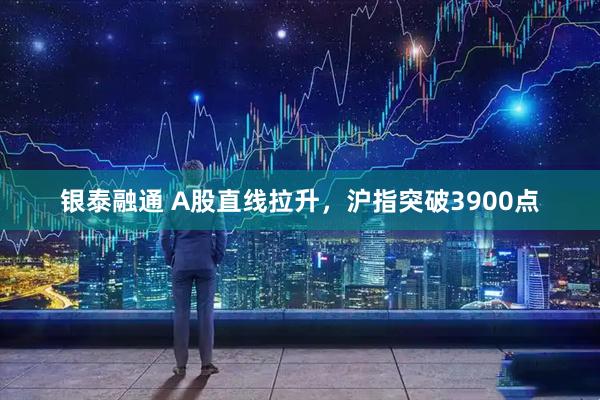 银泰融通 A股直线拉升，沪指突破3900点