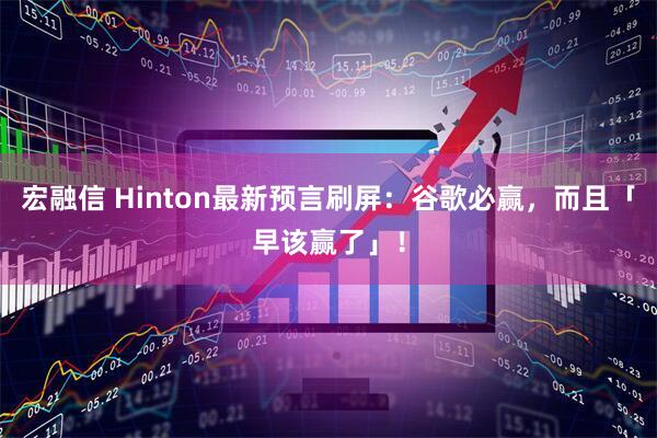 宏融信 Hinton最新预言刷屏：谷歌必赢，而且「早该赢了」！