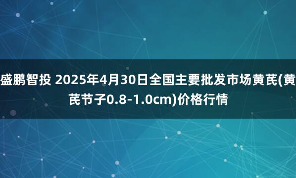 盛鹏智投 2025年4月30日全国主要批发市场黄芪(黄芪节子0.8-1.0cm)价格行情