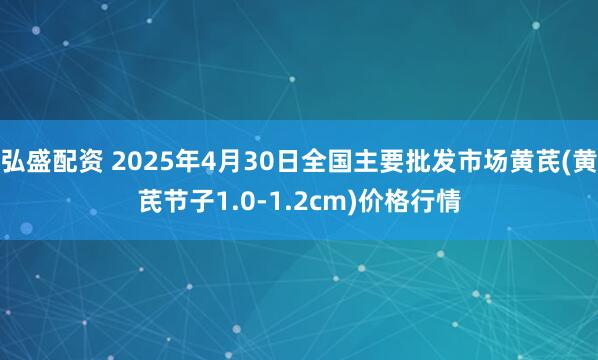 弘盛配资 2025年4月30日全国主要批发市场黄芪(黄芪节子1.0-1.2cm)价格行情