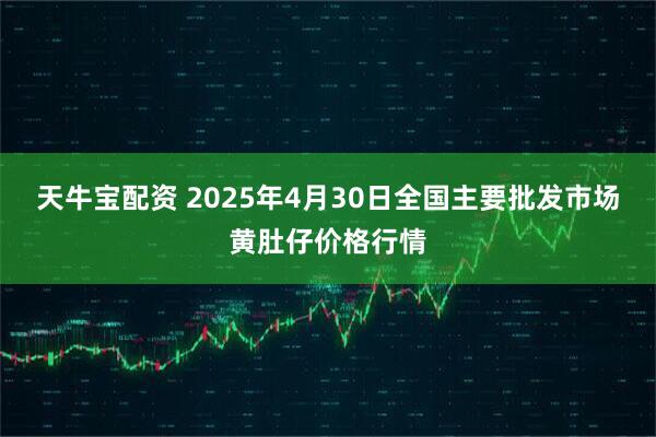 天牛宝配资 2025年4月30日全国主要批发市场黄肚仔价格行情