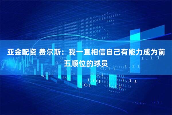 亚金配资 费尔斯：我一直相信自己有能力成为前五顺位的球员