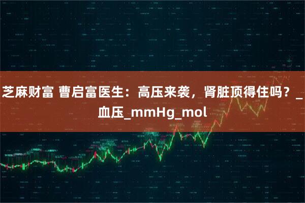 芝麻财富 曹启富医生：高压来袭，肾脏顶得住吗？_血压_mmHg_mol