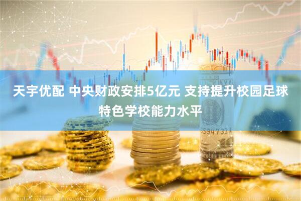 天宇优配 中央财政安排5亿元 支持提升校园足球特色学校能力水平