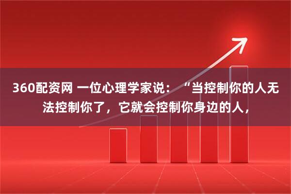 360配资网 一位心理学家说： “当控制你的人无法控制你了，它就会控制你身边的人，